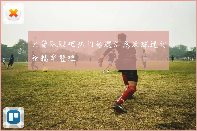 火箭队贴吧热门话题汇总及球迷讨论精华整理