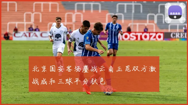 北京国安客场鏖战云南玉昆双方激战成和三球平分秋色