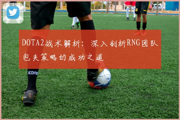 DOTA2战术解析：深入剖析RNG团队包夹策略的成功之道