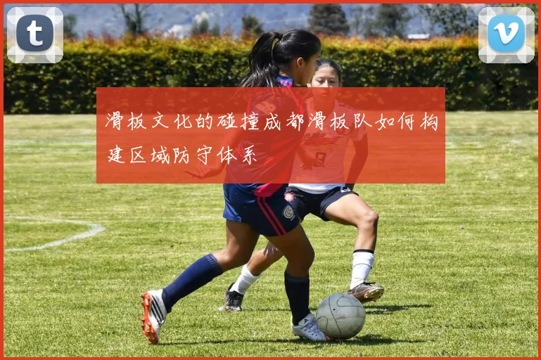 滑板文化的碰撞成都滑板队如何构建区域防守体系