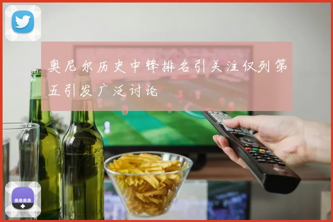 奥尼尔历史中锋排名引关注仅列第五引发广泛讨论