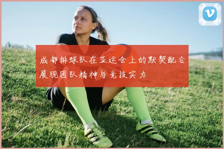 成都排球队在亚运会上的默契配合展现团队精神与竞技实力