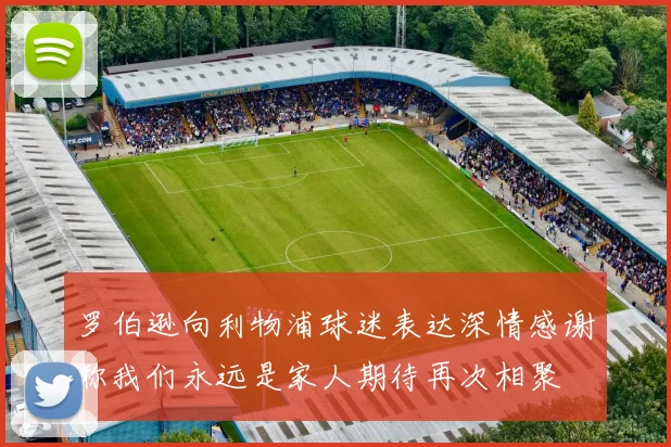罗伯逊向利物浦球迷表达深情感谢称我们永远是家人期待再次相聚