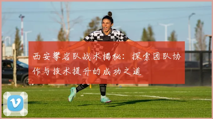 西安攀岩队战术揭秘：探索团队协作与技术提升的成功之道