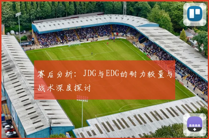 赛后分析：JDG与EDG的耐力较量与战术深度探讨