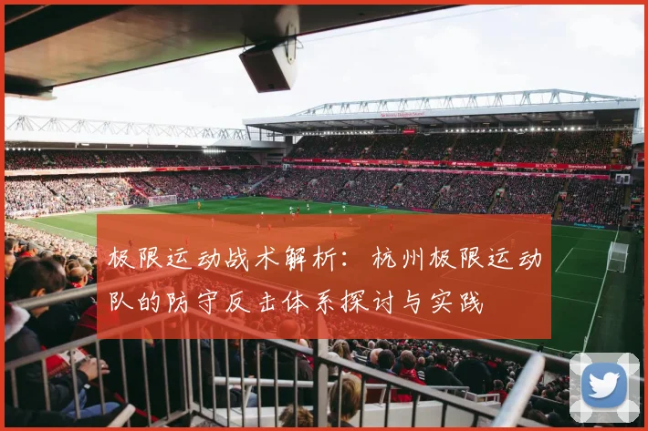极限运动战术解析：杭州极限运动队的防守反击体系探讨与实践