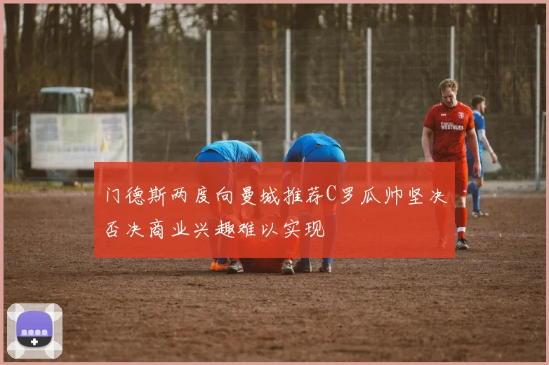 门德斯两度向曼城推荐C罗瓜帅坚决否决商业兴趣难以实现