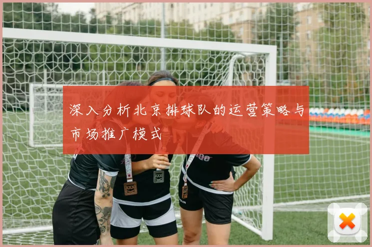 深入分析北京排球队的运营策略与市场推广模式