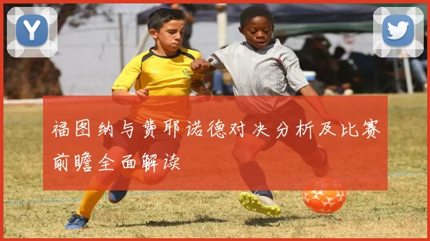 福图纳与费耶诺德对决分析及比赛前瞻全面解读